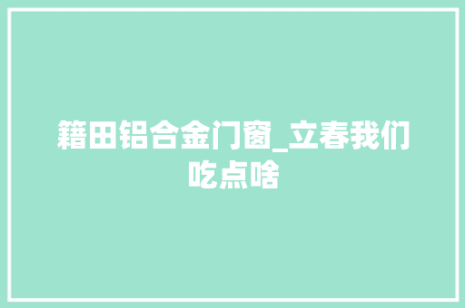 籍田铝合金门窗_立春我们吃点啥