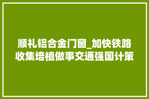 顺礼铝合金门窗_加快铁路收集培植做事交通强国计策