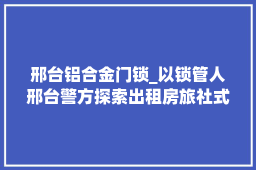邢台铝合金门锁_以锁管人邢台警方探索出租房旅社式治理模式