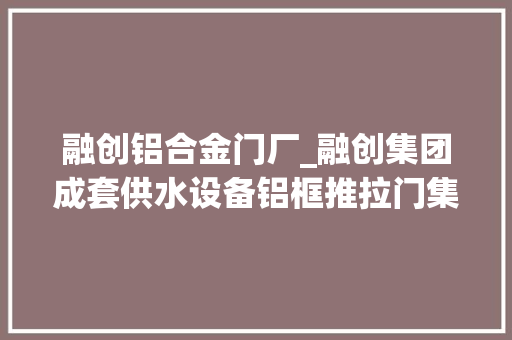 融创铝合金门厂_融创集团成套供水设备铝框推拉门集中采购招标通知书记