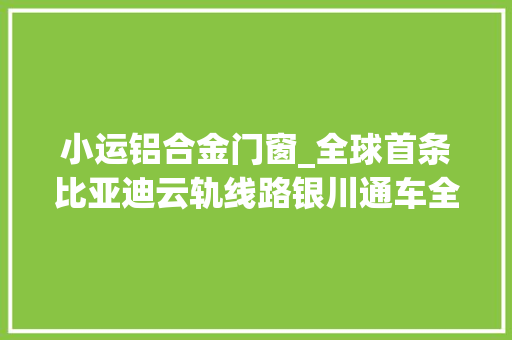 小运铝合金门窗_全球首条比亚迪云轨线路银川通车全程567公里建成仅需4个月