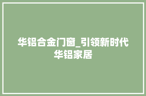 华铝合金门窗_引领新时代华铝家居