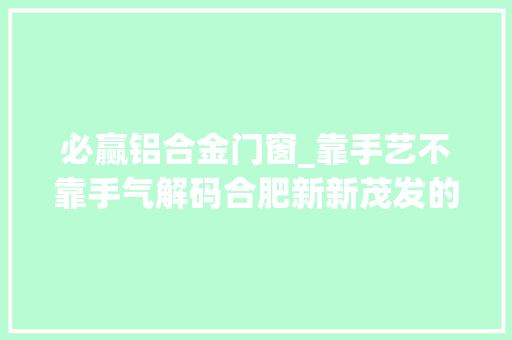 必赢铝合金门窗_靠手艺不靠手气解码合肥新新茂发的家当逻辑