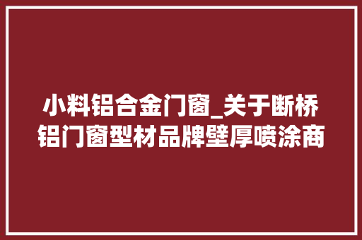 小料铝合金门窗_关于断桥铝门窗型材品牌壁厚喷涂商标型材和门窗的关系