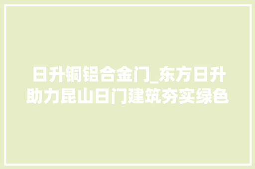 日升铜铝合金门_东方日升助力昆山日门建筑夯实绿色成长底色