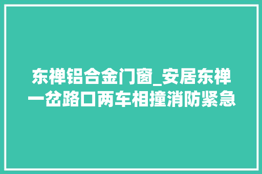 东禅铝合金门窗_安居东禅一岔路口两车相撞消防紧急救援