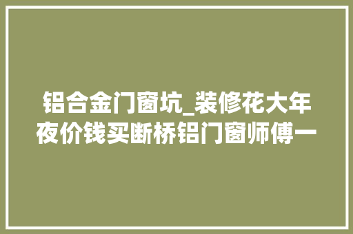 铝合金门窗坑_装修花大年夜价钱买断桥铝门窗师傅一看说我被坑了听完才明白