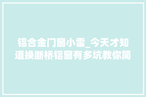 铝合金门窗小雷_今天才知道换断桥铝窗有多坑教你简单四招多亏师傅提醒