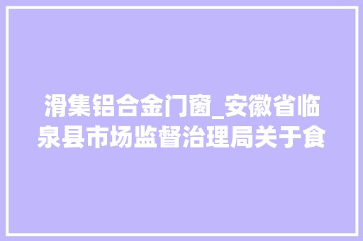 滑集铝合金门窗_安徽省临泉县市场监督治理局关于食物抽检不合格信息通知布告
