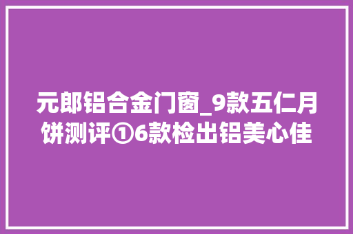 元郎铝合金门窗_9款五仁月饼测评①6款检出铝美心佳宁娜奇华最有料