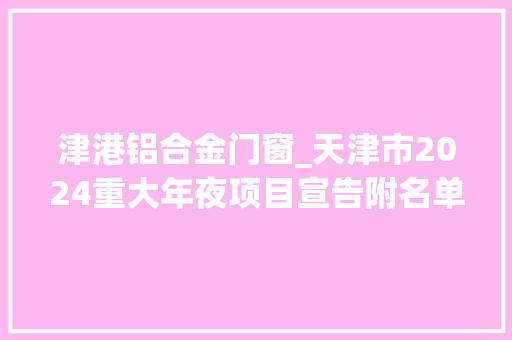 津港铝合金门窗_天津市2024重大年夜项目宣告附名单