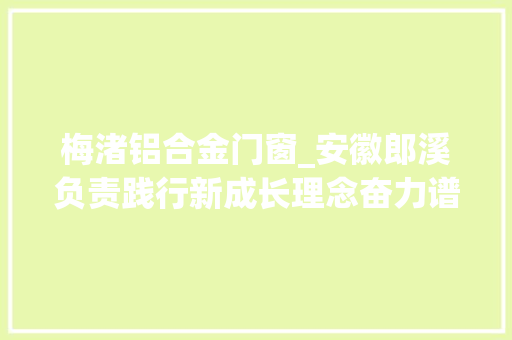 梅渚铝合金门窗_安徽郎溪负责践行新成长理念奋力谱写梅渚新篇章 塑钢门