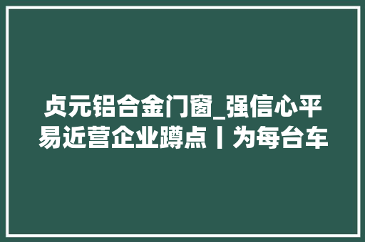贞元铝合金门窗_强信心平易近营企业蹲点丨为每台车年省5万油钱这里造出了全球最轻的重卡用钢制车轮