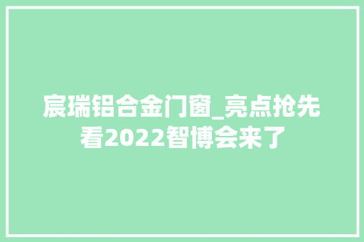 宸瑞铝合金门窗_亮点抢先看2022智博会来了