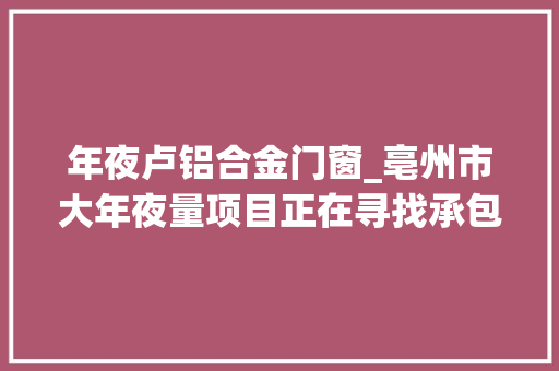 年夜卢铝合金门窗_亳州市大年夜量项目正在寻找承包方供货方想做的速度进电光石火