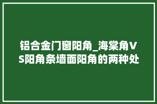铝合金门窗阳角_海棠角VS阳角条墙面阳角的两种处理方法各有利害让人又爱又恨