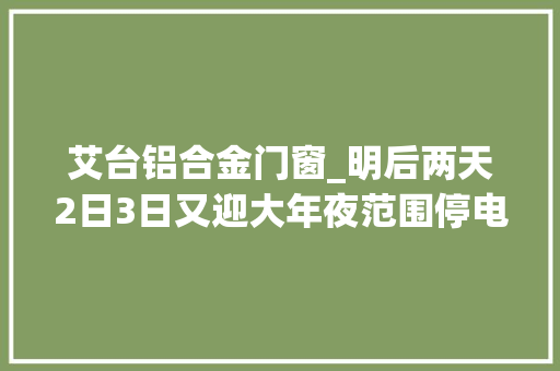 艾台铝合金门窗_明后两天2日3日又迎大年夜范围停电涉及唐山这些地区请互相转告