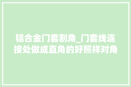 铝合金门套割角_门套线连接处做成直角的好照样对角的好很多人都被蒙了