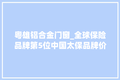 粤雄铝合金门窗_全球保险品牌第5位中国太保品牌价值持续逆势上扬