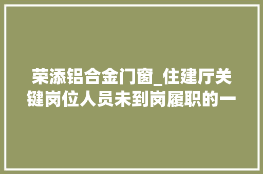 荣添铝合金门窗_住建厅关键岗位人员未到岗履职的一律停工整改