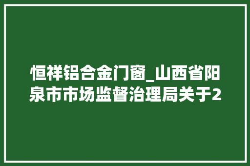 恒祥铝合金门窗_山西省阳泉市市场监督治理局关于2023年第三批产品质量监督抽查结果的传递