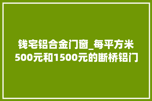 钱宅铝合金门窗_每平方米500元和1500元的断桥铝门窗有何差异买前要理解清楚