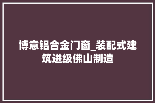 博意铝合金门窗_装配式建筑进级佛山制造