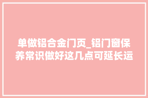 单做铝合金门页_铝门窗保养常识做好这几点可延长运用寿命