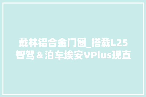 戴林铝合金门窗_搭载L25智驾＆泊车埃安VPlus现直降23000元