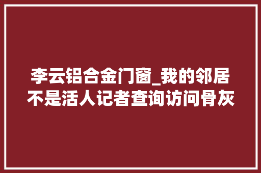 李云铝合金门窗_我的邻居不是活人记者查询访问骨灰房现象