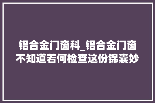 铝合金门窗科_铝合金门窗不知道若何检查这份锦囊妙计赶紧收藏