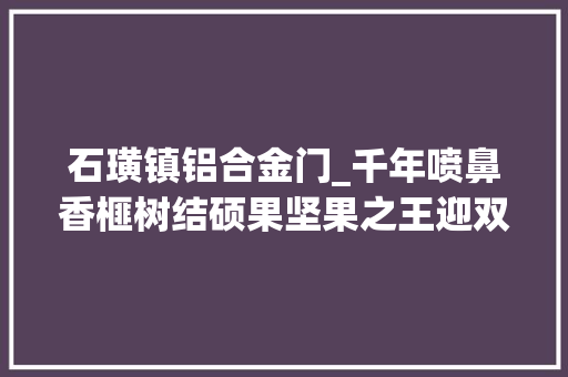 石璜镇铝合金门_千年喷鼻香榧树结硕果坚果之王迎双丰收