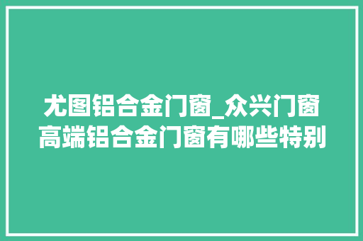 尤图铝合金门窗_众兴门窗高端铝合金门窗有哪些特别之处