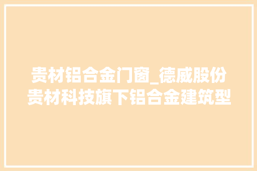 贵材铝合金门窗_德威股份贵材科技旗下铝合金建筑型材产品抽查不合格
