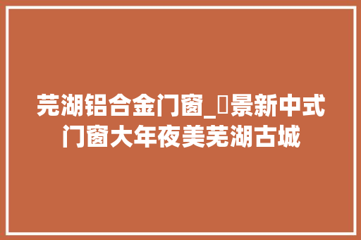 芫湖铝合金门窗_栢景新中式门窗大年夜美芜湖古城