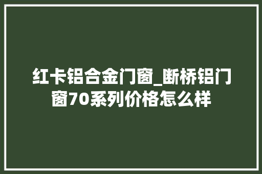 红卡铝合金门窗_断桥铝门窗70系列价格怎么样