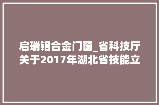 启瑞铝合金门窗_省科技厅关于2017年湖北省技能立异专项重大年夜项目拟立项项目的公示