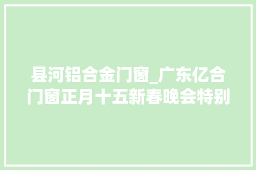县河铝合金门窗_广东亿合门窗正月十五新春晚会特别供献奖十万元豪气