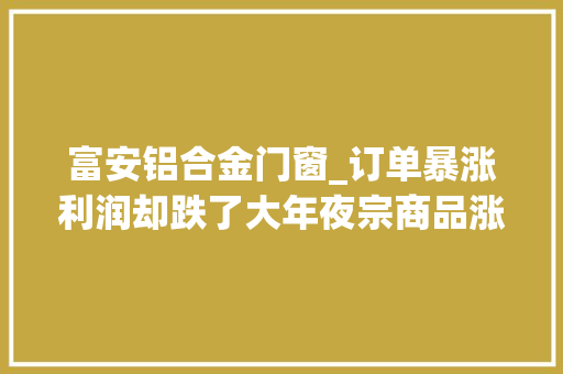 富安铝合金门窗_订单暴涨利润却跌了大年夜宗商品涨价广雇主电业若何突围