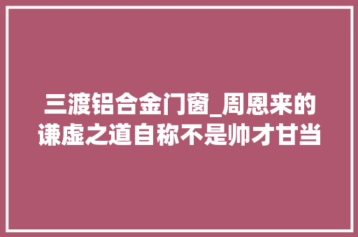 三渡铝合金门窗_周恩来的谦虚之道自称不是帅才甘当第三把手