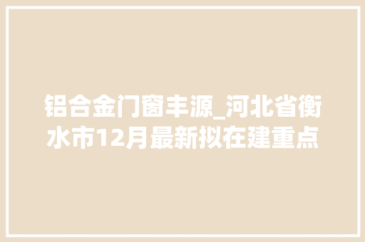 铝合金门窗丰源_河北省衡水市12月最新拟在建重点工程项目汇总