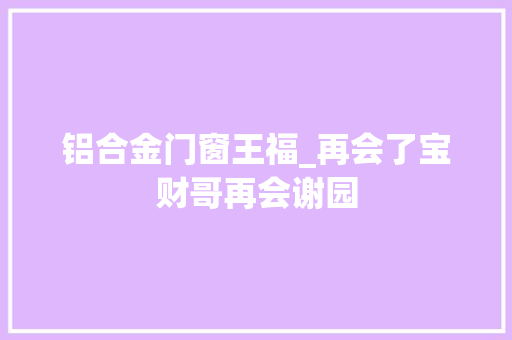 铝合金门窗王福_再会了宝财哥再会谢园