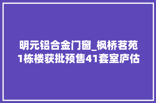 明元铝合金门窗_枫桥茗苑1栋楼获批预售41套室庐估量12月初开盘