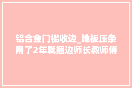 铝合金门槛收边_地板压条用了2年就翘边师长教师傅撬开一看才创造是底座没装