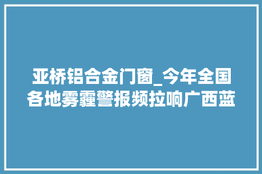 亚桥铝合金门窗_今年全国各地雾霾警报频拉响广西蓝是这样做到的