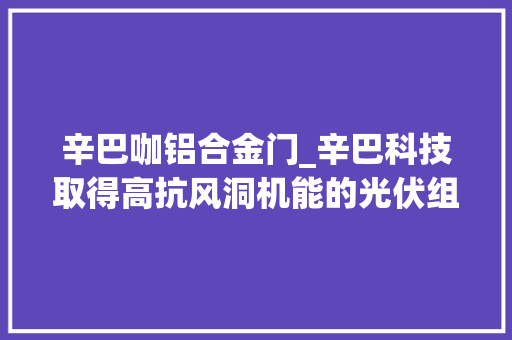 辛巴咖铝合金门_辛巴科技取得高抗风洞机能的光伏组件专利增强光伏组件的高抗风机能提升运用经久性及稳定性