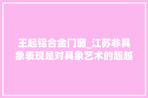 王起铝合金门窗_江苏非具象表现是对具象艺术的超越