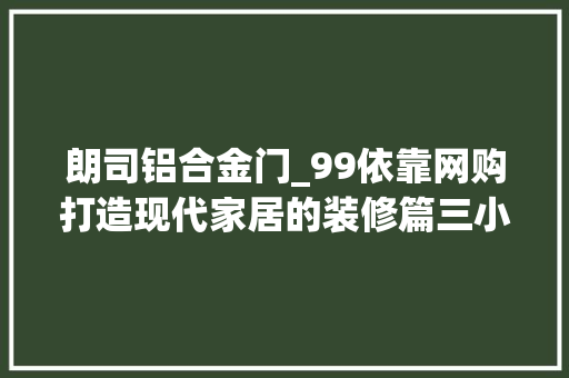 朗司铝合金门_99依靠网购打造现代家居的装修篇三小户型原木风收纳构造