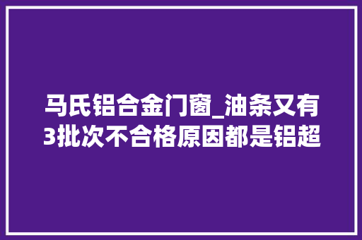 马氏铝合金门窗_油条又有3批次不合格原因都是铝超标