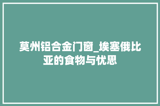 莫州铝合金门窗_埃塞俄比亚的食物与忧思